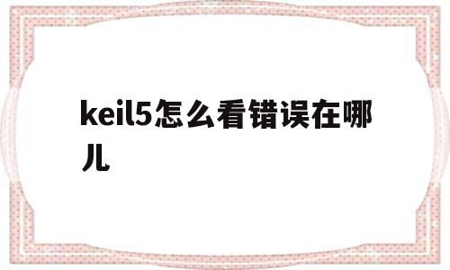 keil5怎么看错误在哪儿(keil怎么显示错误在哪儿一行)