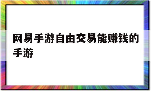 网易手游自由交易能赚钱的手游(网易手游自由交易能赚钱的手游是哪个)