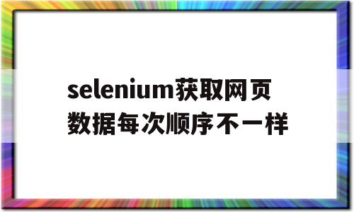 selenium获取网页数据每次顺序不一样的简单介绍