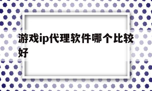 游戏ip代理软件哪个比较好(模拟器ip代理软件哪个比较好)