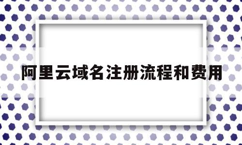 阿里云域名注册流程和费用(阿里云域名注册流程和费用多少)