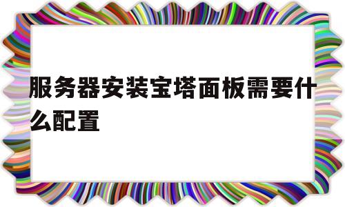 服务器安装宝塔面板需要什么配置(服务器安装宝塔面板需要什么配置的电脑)