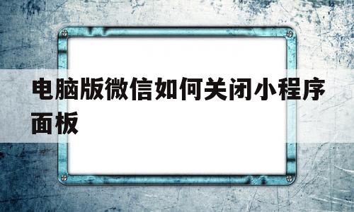 包含电脑版微信如何关闭小程序面板的词条