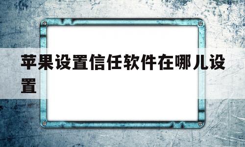 苹果设置信任软件在哪儿设置(苹果设置信任软件在哪儿设置为什平板上没有)