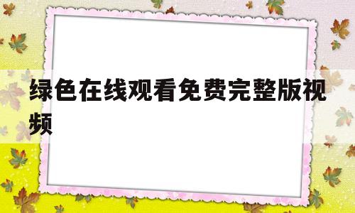 绿色在线观看免费完整版视频(绿色在线观看免费完整版视频酒店)