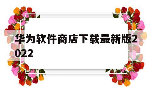 华为软件商店下载最新版2022(华为软件商店下载最新版2022版)