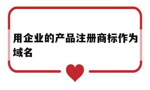 用企业的产品注册商标作为域名(注册商标的客户可以推荐域名产品)