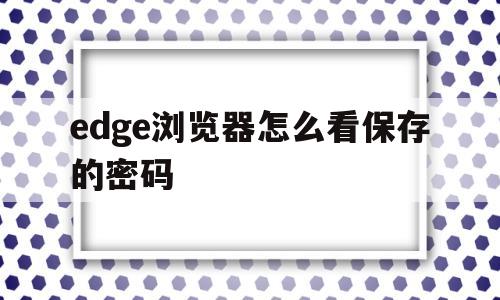 edge浏览器怎么看保存的密码(edge浏览器怎么看保存的密码是多少)