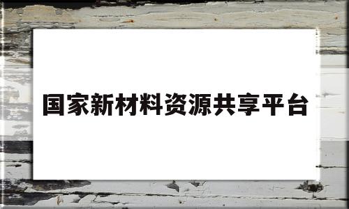 国家新材料资源共享平台(国家新材料产业发展专家咨询委员会)