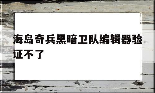 海岛奇兵黑暗卫队编辑器验证不了(海岛奇兵黑暗卫队编辑器验证不了怎么回事)