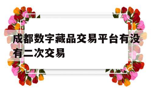 关于成都数字藏品交易平台有没有二次交易的信息