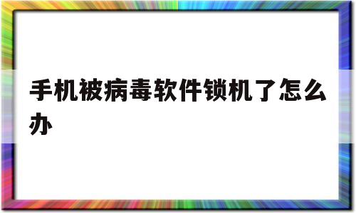 手机被病毒软件锁机了怎么办(手机被病毒软件锁机了怎么办,不能强制重启)