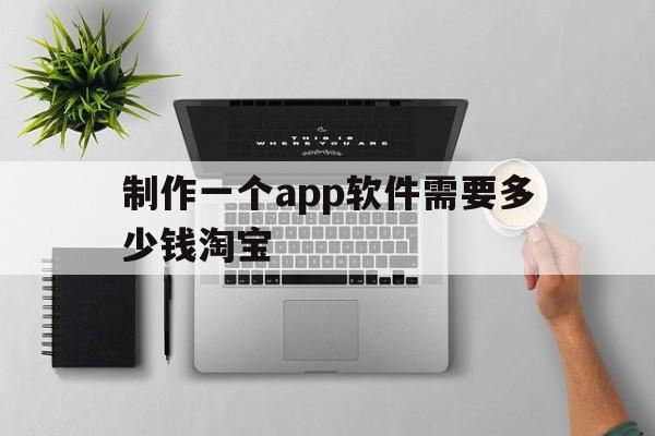 制作一个app软件需要多少钱淘宝(制作一个app软件需要多少钱淘宝账号)