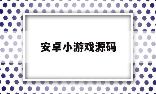 安卓小游戏源码(安卓小游戏源码网)