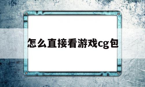 怎么直接看游戏cg包(怎么看手机游戏里的cg)