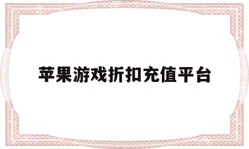 苹果游戏折扣充值平台(苹果游戏折扣充值平台官网)