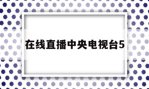 在线直播中央电视台5(在线直播中央电视台综合频道)