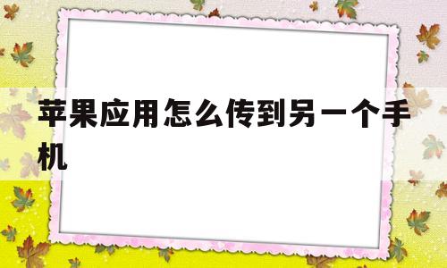 苹果应用怎么传到另一个手机(苹果怎么把应用传给另外的苹果)