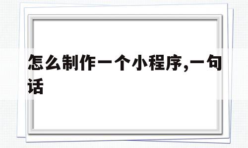 怎么制作一个小程序,一句话(怎么制作一个小程序,一句话怎么写)