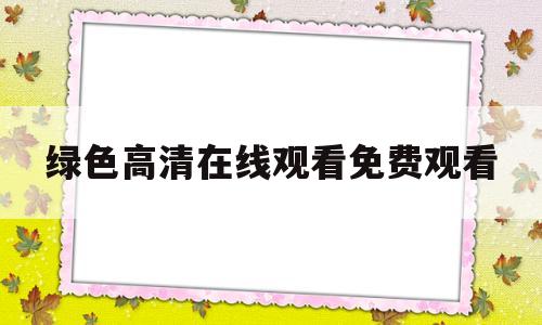 绿色高清在线观看免费观看(绿色高清在线观看免费观看6)