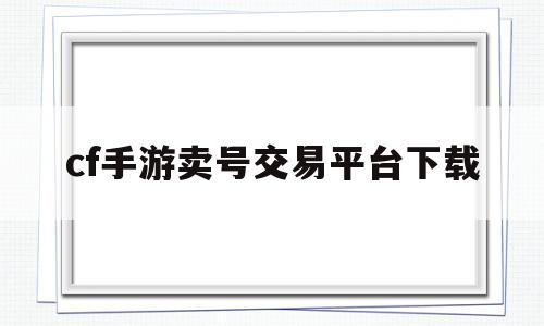 cf手游卖号交易平台下载(cf手游卖号交易平台哪个安全)