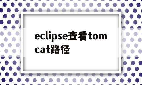 eclipse查看tomcat路径(eclipse中tomcat具体的文件及所在位置)