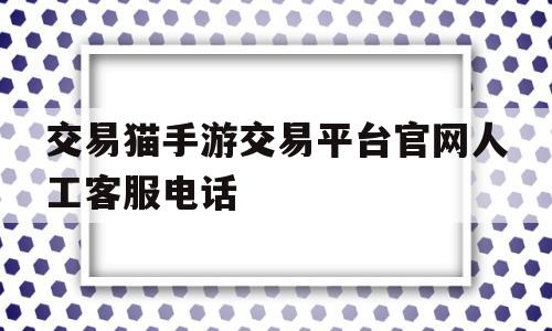 关于交易猫手游交易平台官网人工客服电话的信息