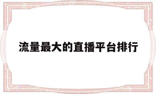 流量最大的直播平台排行(2020流量最大的直播平台)