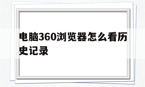 电脑360浏览器怎么看历史记录(电脑360浏览器怎么看历史记录的)