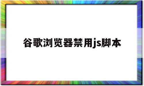 谷歌浏览器禁用js脚本(谷歌浏览器js无法正常使用)