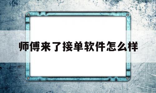 师傅来了接单软件怎么样(师傅来了接活怎么样)