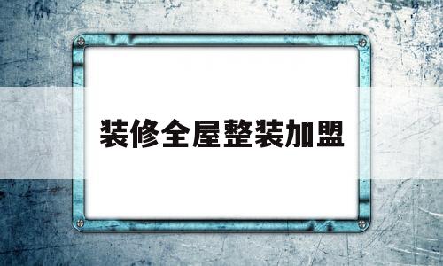 装修全屋整装加盟(装修全屋整装加盟1)