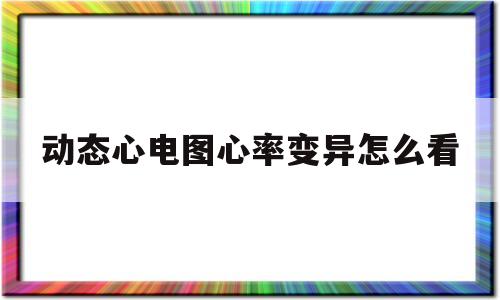 动态心电图心率变异怎么看(动态心电图心率变异怎么看结果)