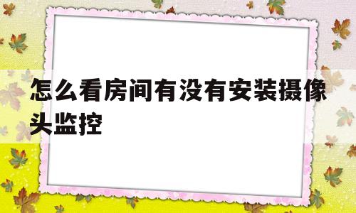 怎么看房间有没有安装摄像头监控(怎么看房间有没有安装摄像头监控呢)