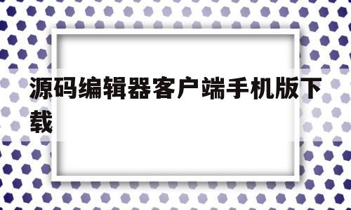 源码编辑器客户端手机版下载(源码编辑器客户端手机版下载安装)