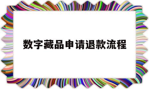 数字藏品申请退款流程(数字藏品买了可以退款嘛)