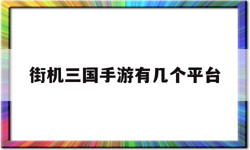 街机三国手游有几个平台(街机三国手游礼包兑换码领取)