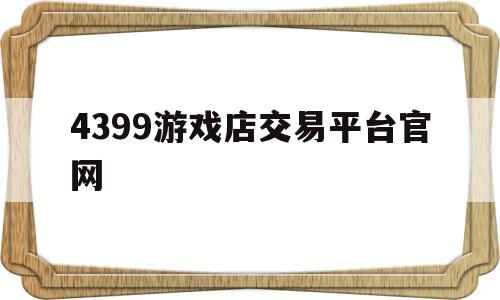 4399游戏店交易平台官网(4399游戏店交易平台官网为什么无法登陆)