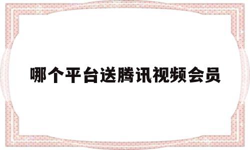 哪个平台送腾讯视频会员(腾讯vip会员免费领取2023)