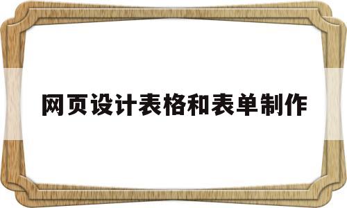 网页设计表格和表单制作(网页设计表格和表单制作的区别)