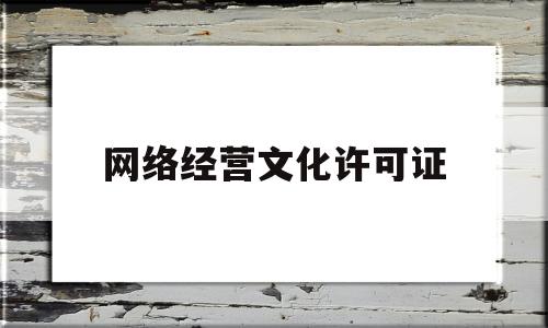 网络经营文化许可证(网络经营文化许可证在哪里办)