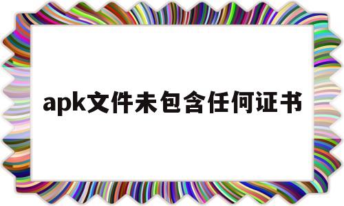 apk文件未包含任何证书(apk文件包含哪些元数据信息)