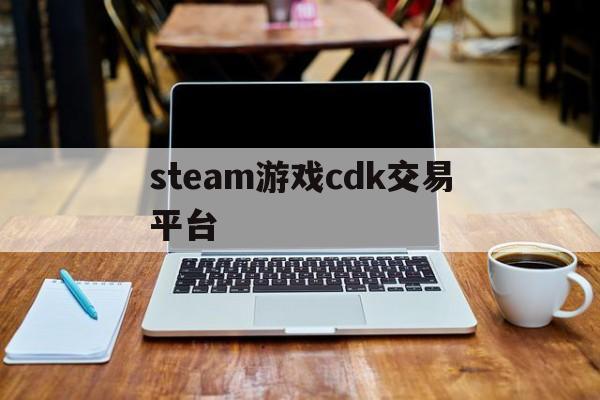 steam游戏cdk交易平台(steam游戏cdkey交易网站)