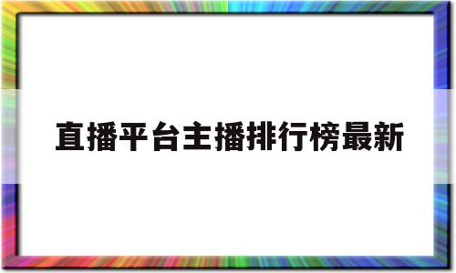 直播平台主播排行榜最新(前十直播平台主播收入排行榜)