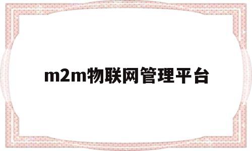 m2m物联网管理平台(m2m物联网管理平台怎么转移设备)