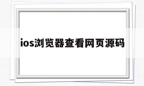 ios浏览器查看网页源码(ios手机浏览器查看源代码)