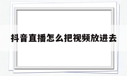 抖音直播怎么把视频放进去(抖音直播怎么把视频放进去直播间)