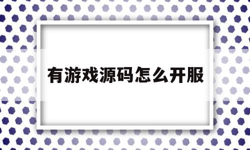 有游戏源码怎么开服(有了游戏源码之后怎么搭建才能运营)