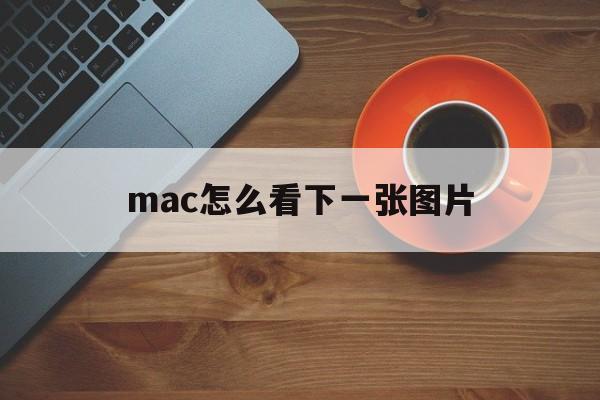 mac怎么看下一张图片(mac如何看下一张图片)