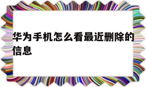 华为手机怎么看最近删除的信息(华为手机怎么看最近删除的信息内容)